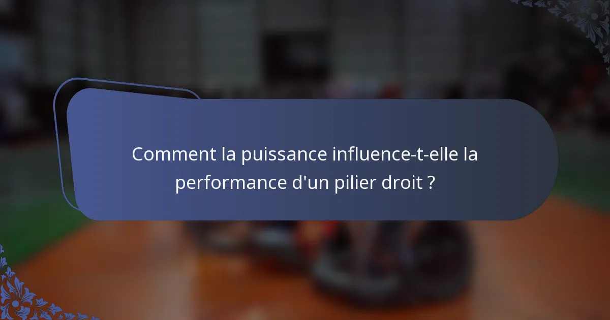 Comment la puissance influence-t-elle la performance d'un pilier droit ?