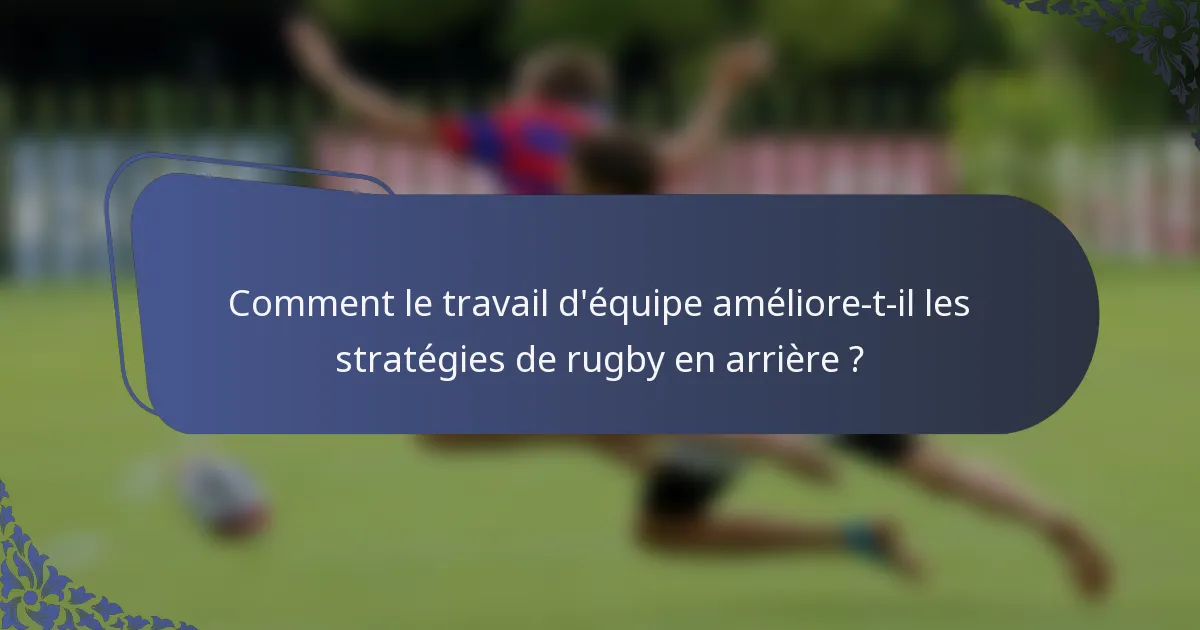 Comment le travail d'équipe améliore-t-il les stratégies de rugby en arrière ?