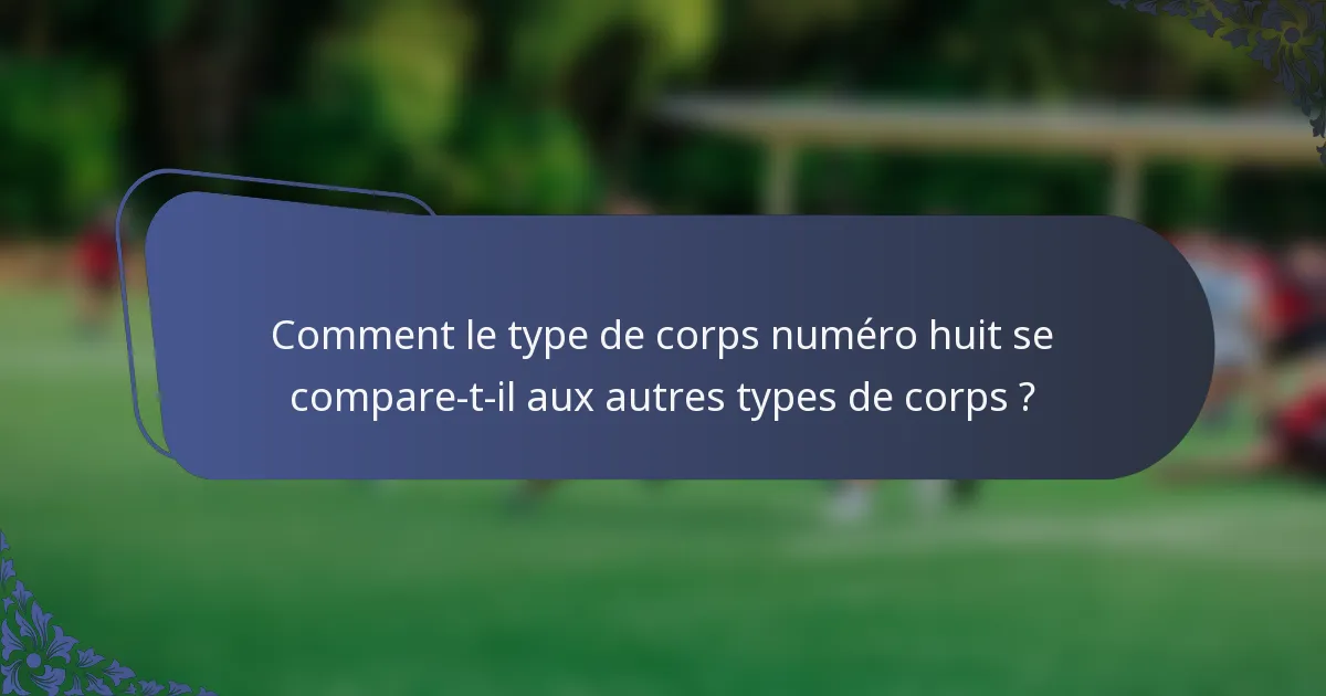 Comment le type de corps numéro huit se compare-t-il aux autres types de corps ?