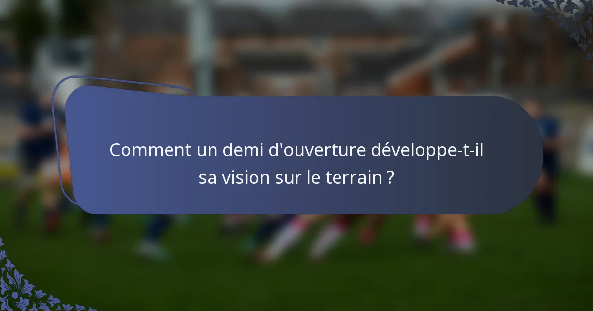 Comment un demi d'ouverture développe-t-il sa vision sur le terrain ?